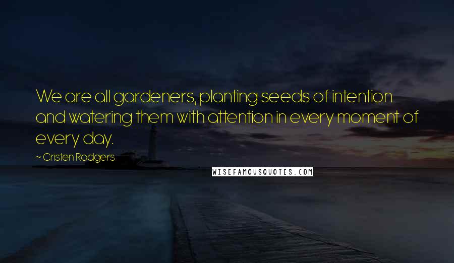 Cristen Rodgers Quotes: We are all gardeners, planting seeds of intention and watering them with attention in every moment of every day.