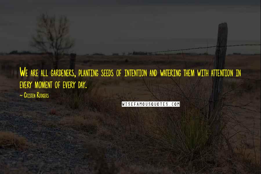 Cristen Rodgers Quotes: We are all gardeners, planting seeds of intention and watering them with attention in every moment of every day.