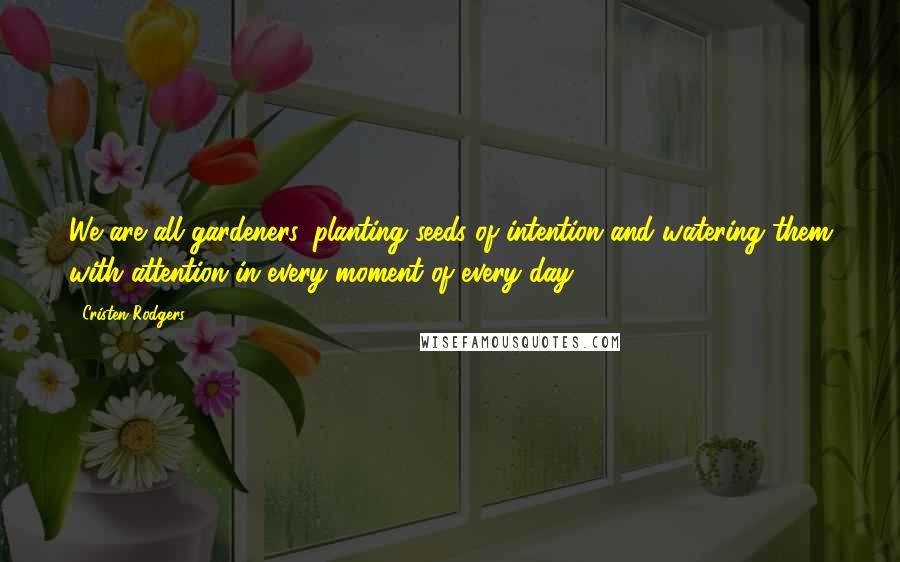 Cristen Rodgers Quotes: We are all gardeners, planting seeds of intention and watering them with attention in every moment of every day.