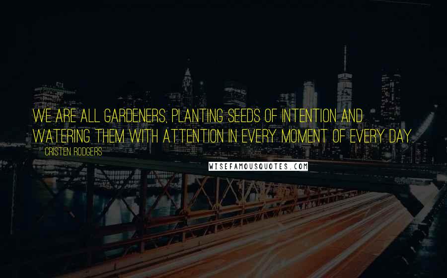 Cristen Rodgers Quotes: We are all gardeners, planting seeds of intention and watering them with attention in every moment of every day.