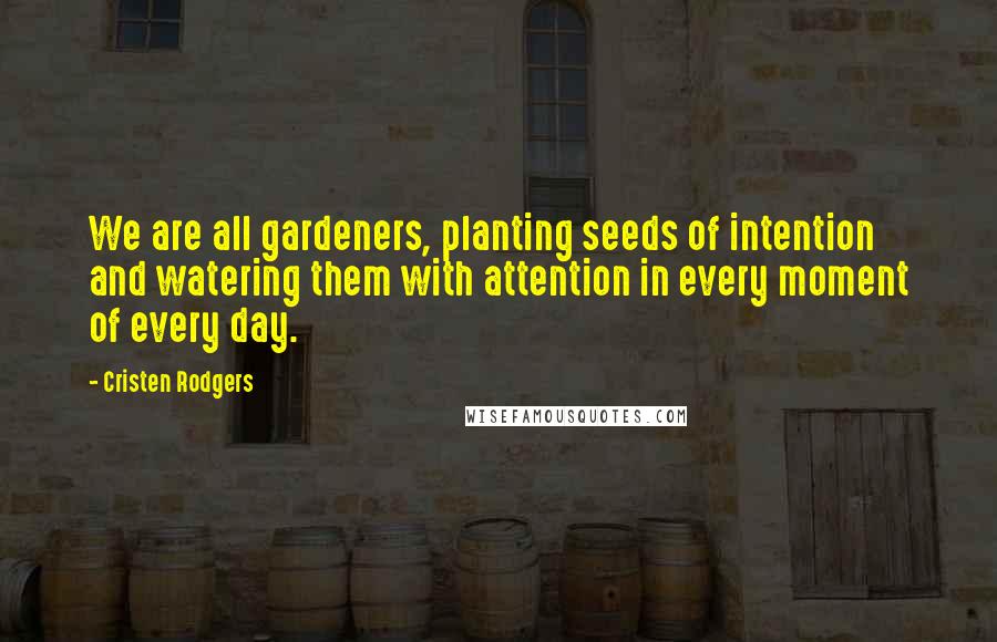 Cristen Rodgers Quotes: We are all gardeners, planting seeds of intention and watering them with attention in every moment of every day.