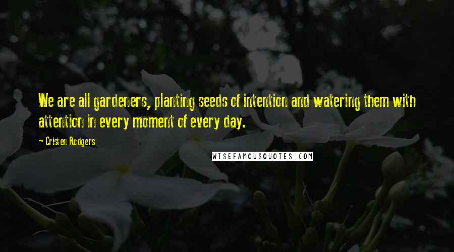 Cristen Rodgers Quotes: We are all gardeners, planting seeds of intention and watering them with attention in every moment of every day.