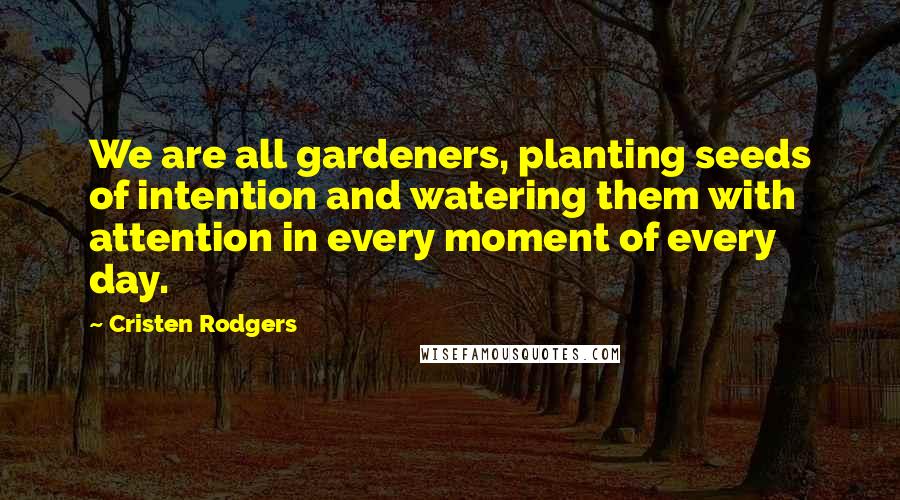 Cristen Rodgers Quotes: We are all gardeners, planting seeds of intention and watering them with attention in every moment of every day.