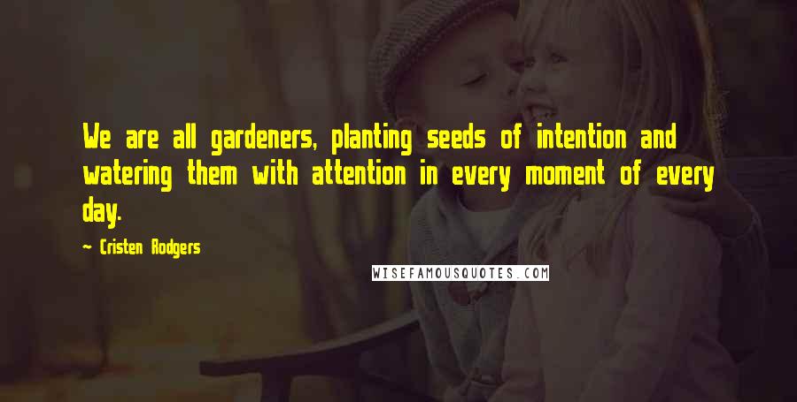 Cristen Rodgers Quotes: We are all gardeners, planting seeds of intention and watering them with attention in every moment of every day.