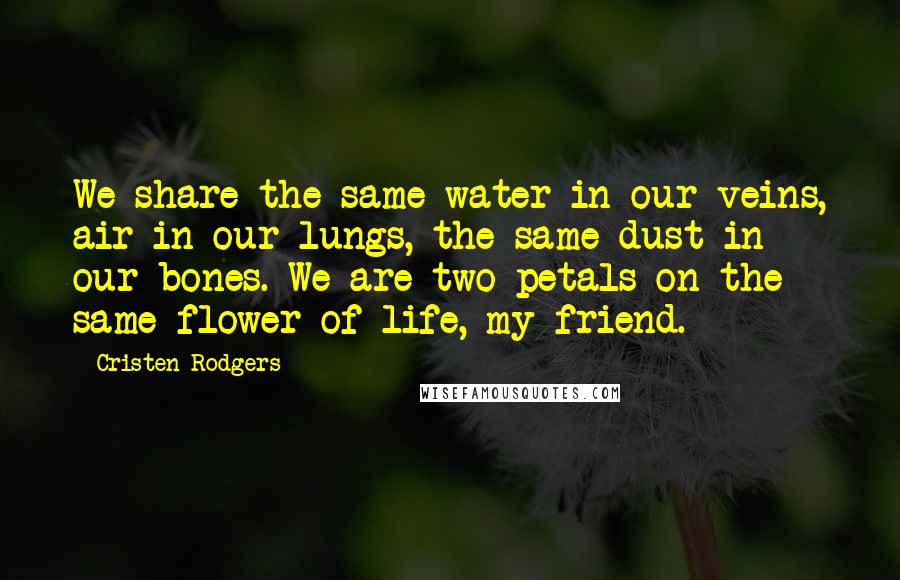 Cristen Rodgers Quotes: We share the same water in our veins, air in our lungs, the same dust in our bones. We are two petals on the same flower of life, my friend.