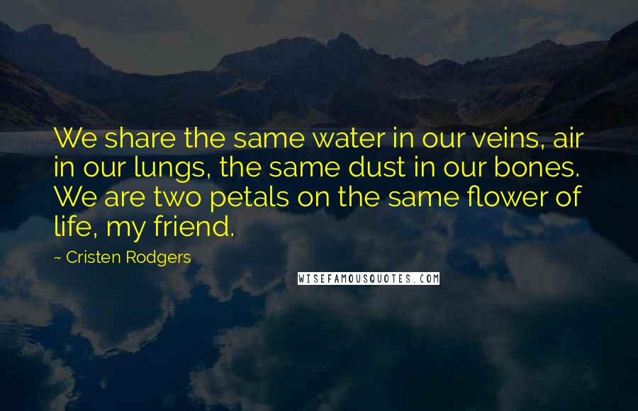 Cristen Rodgers Quotes: We share the same water in our veins, air in our lungs, the same dust in our bones. We are two petals on the same flower of life, my friend.