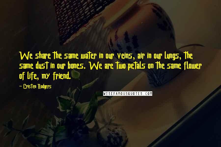 Cristen Rodgers Quotes: We share the same water in our veins, air in our lungs, the same dust in our bones. We are two petals on the same flower of life, my friend.