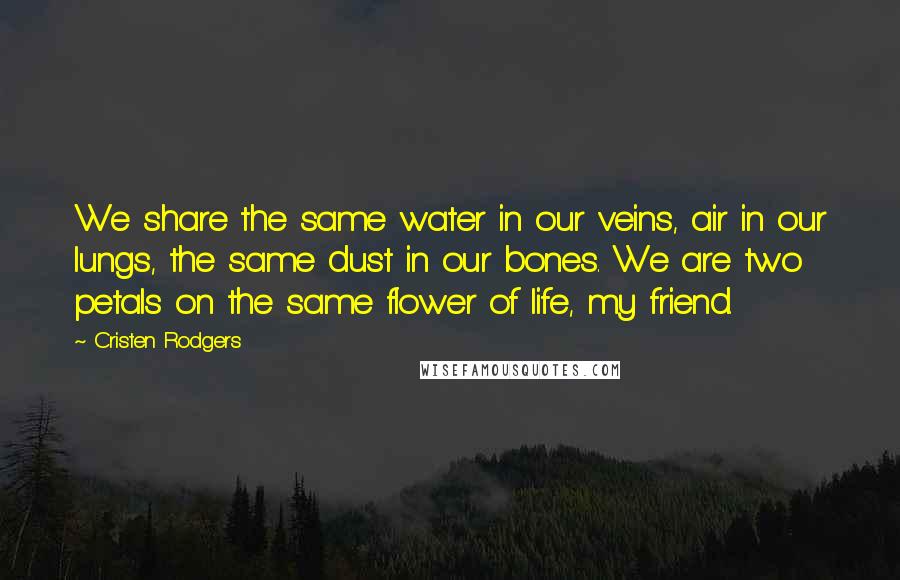 Cristen Rodgers Quotes: We share the same water in our veins, air in our lungs, the same dust in our bones. We are two petals on the same flower of life, my friend.