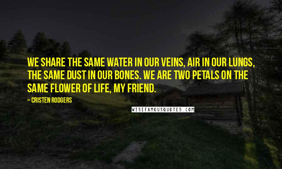 Cristen Rodgers Quotes: We share the same water in our veins, air in our lungs, the same dust in our bones. We are two petals on the same flower of life, my friend.