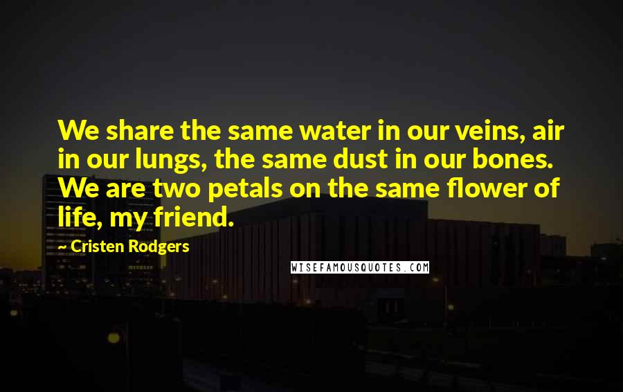 Cristen Rodgers Quotes: We share the same water in our veins, air in our lungs, the same dust in our bones. We are two petals on the same flower of life, my friend.