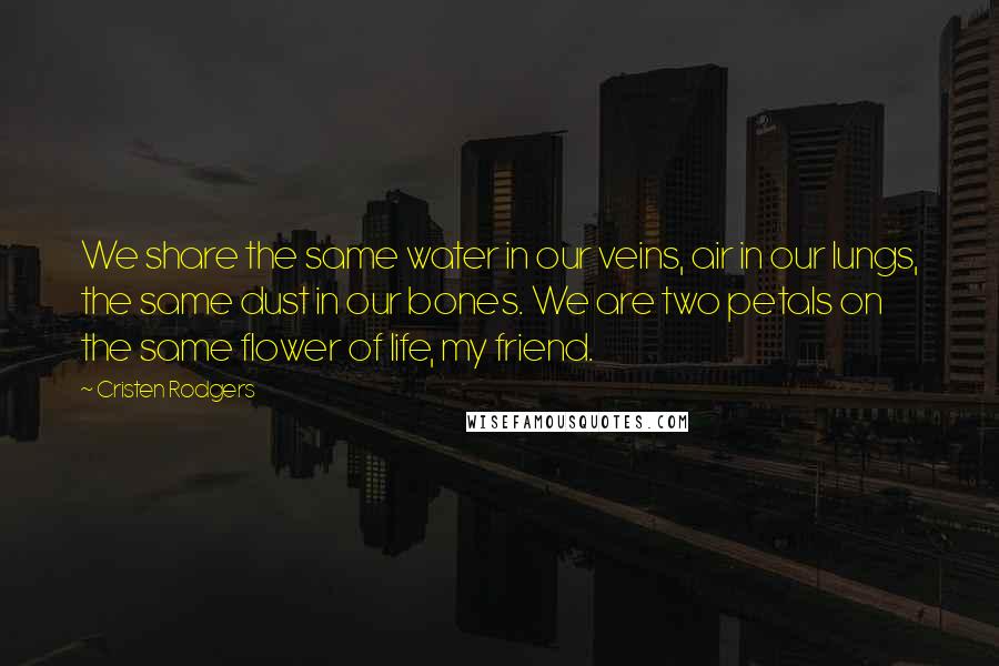 Cristen Rodgers Quotes: We share the same water in our veins, air in our lungs, the same dust in our bones. We are two petals on the same flower of life, my friend.