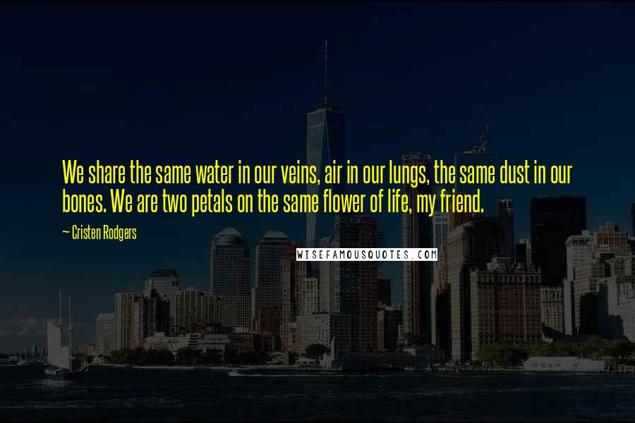 Cristen Rodgers Quotes: We share the same water in our veins, air in our lungs, the same dust in our bones. We are two petals on the same flower of life, my friend.