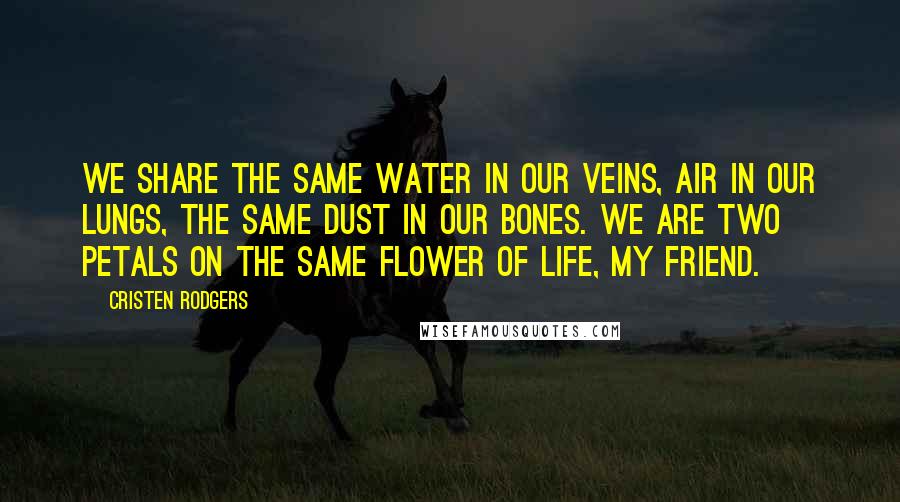 Cristen Rodgers Quotes: We share the same water in our veins, air in our lungs, the same dust in our bones. We are two petals on the same flower of life, my friend.