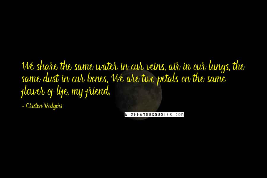 Cristen Rodgers Quotes: We share the same water in our veins, air in our lungs, the same dust in our bones. We are two petals on the same flower of life, my friend.
