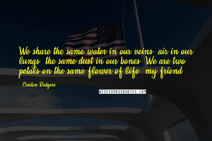 Cristen Rodgers Quotes: We share the same water in our veins, air in our lungs, the same dust in our bones. We are two petals on the same flower of life, my friend.