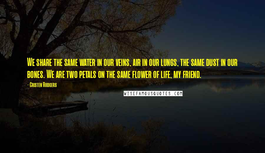 Cristen Rodgers Quotes: We share the same water in our veins, air in our lungs, the same dust in our bones. We are two petals on the same flower of life, my friend.