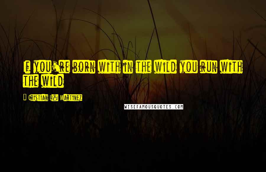 Cristian L. Martinez Quotes: If you're born with in the wild you run with the wild