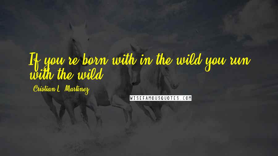 Cristian L. Martinez Quotes: If you're born with in the wild you run with the wild
