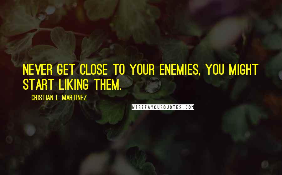 Cristian L. Martinez Quotes: Never get close to your enemies, you might start liking them.