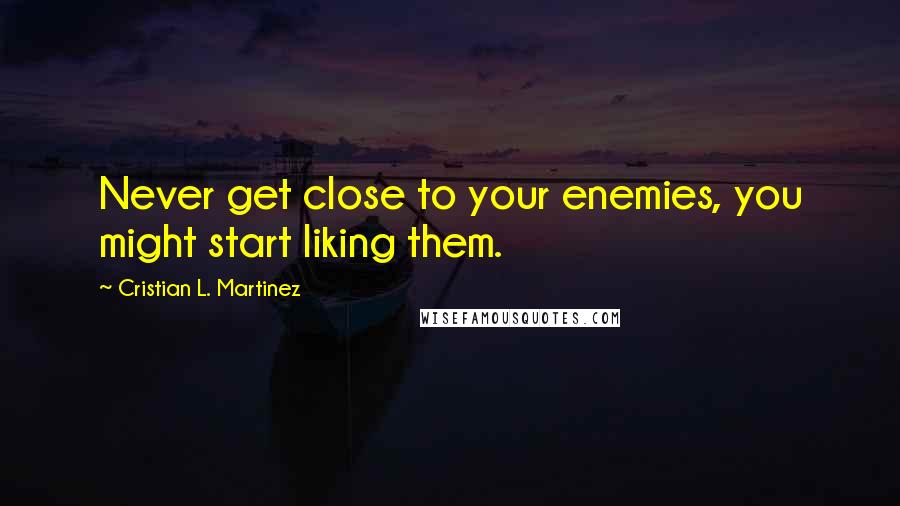 Cristian L. Martinez Quotes: Never get close to your enemies, you might start liking them.