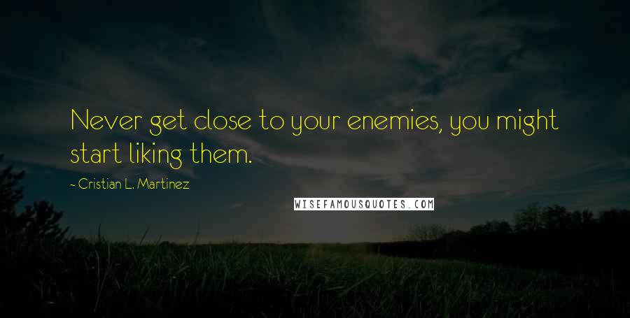 Cristian L. Martinez Quotes: Never get close to your enemies, you might start liking them.