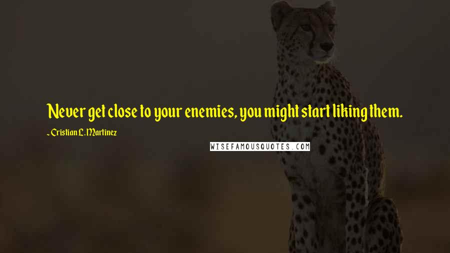 Cristian L. Martinez Quotes: Never get close to your enemies, you might start liking them.