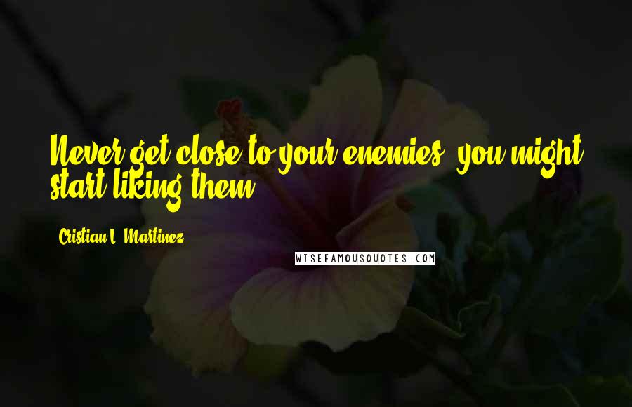 Cristian L. Martinez Quotes: Never get close to your enemies, you might start liking them.