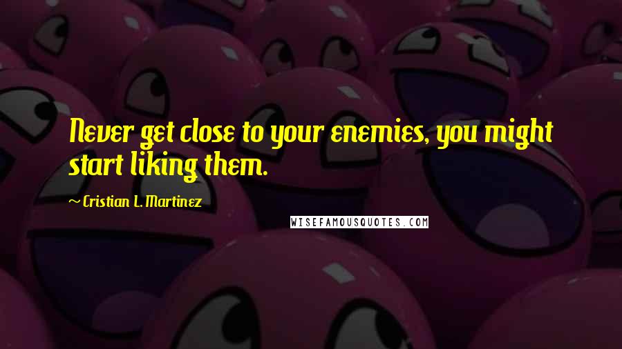 Cristian L. Martinez Quotes: Never get close to your enemies, you might start liking them.