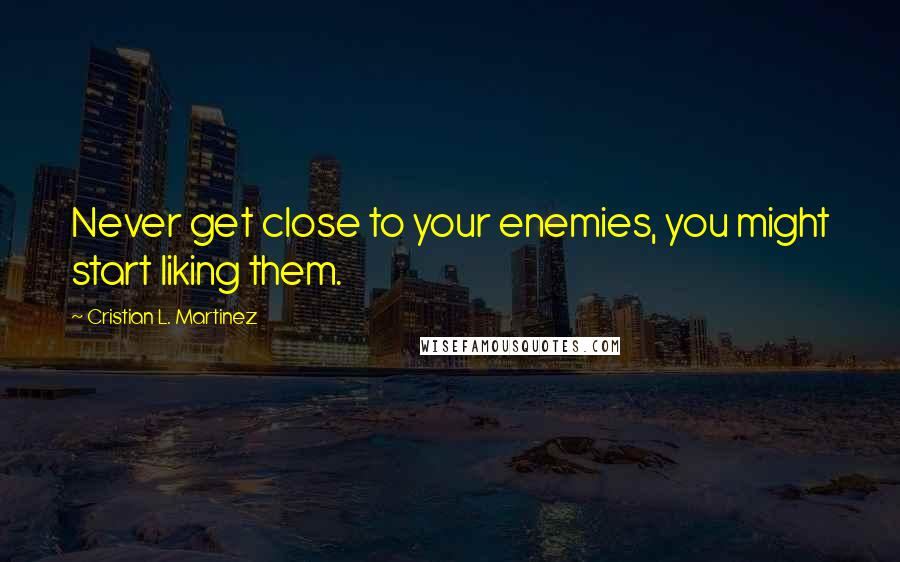 Cristian L. Martinez Quotes: Never get close to your enemies, you might start liking them.