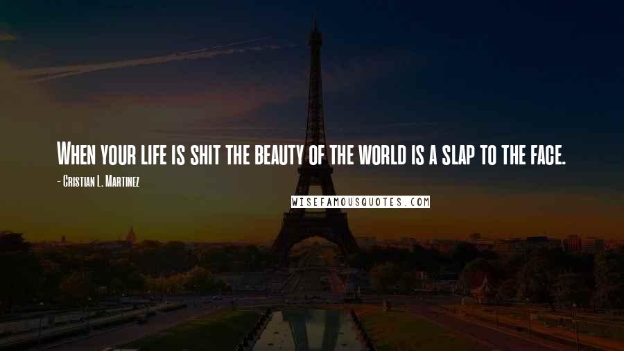 Cristian L. Martinez Quotes: When your life is shit the beauty of the world is a slap to the face.