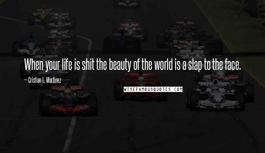 Cristian L. Martinez Quotes: When your life is shit the beauty of the world is a slap to the face.