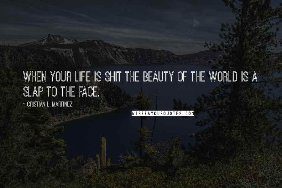 Cristian L. Martinez Quotes: When your life is shit the beauty of the world is a slap to the face.
