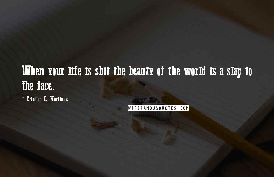 Cristian L. Martinez Quotes: When your life is shit the beauty of the world is a slap to the face.