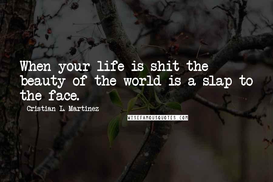 Cristian L. Martinez Quotes: When your life is shit the beauty of the world is a slap to the face.