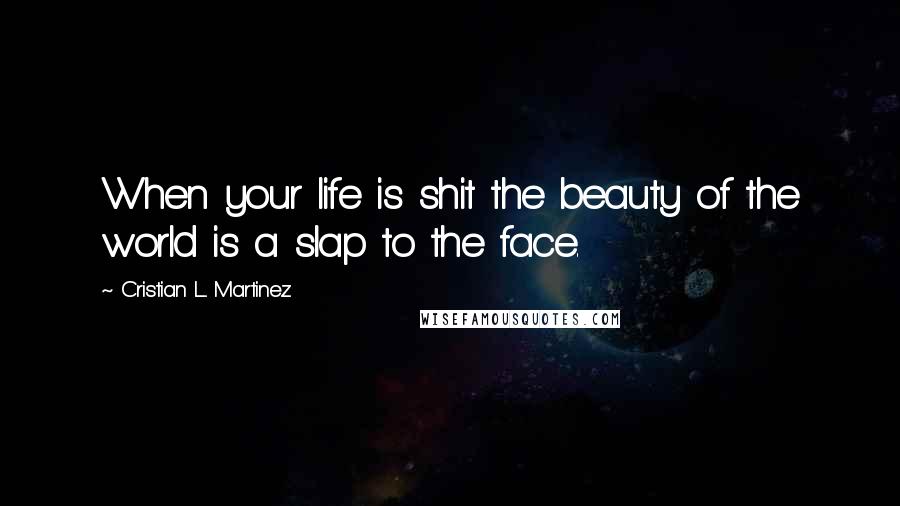 Cristian L. Martinez Quotes: When your life is shit the beauty of the world is a slap to the face.