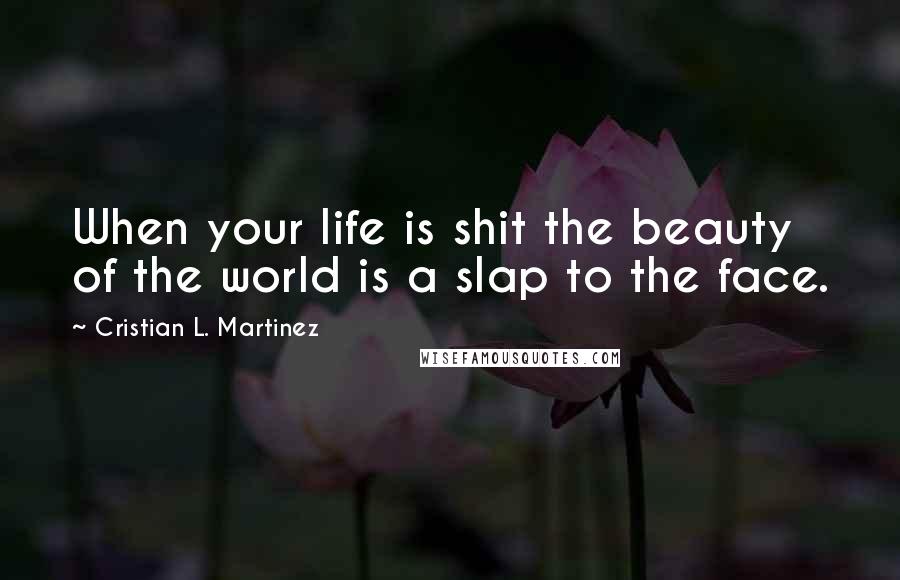 Cristian L. Martinez Quotes: When your life is shit the beauty of the world is a slap to the face.