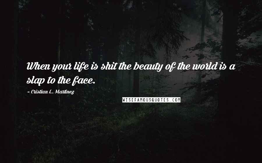 Cristian L. Martinez Quotes: When your life is shit the beauty of the world is a slap to the face.