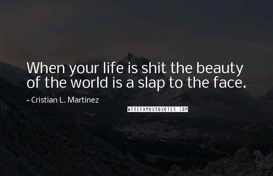 Cristian L. Martinez Quotes: When your life is shit the beauty of the world is a slap to the face.