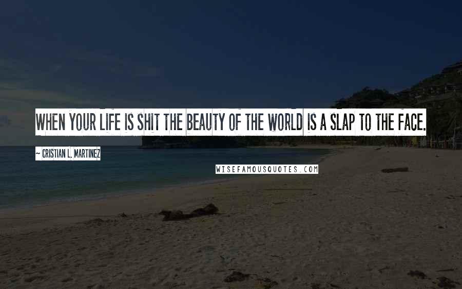 Cristian L. Martinez Quotes: When your life is shit the beauty of the world is a slap to the face.