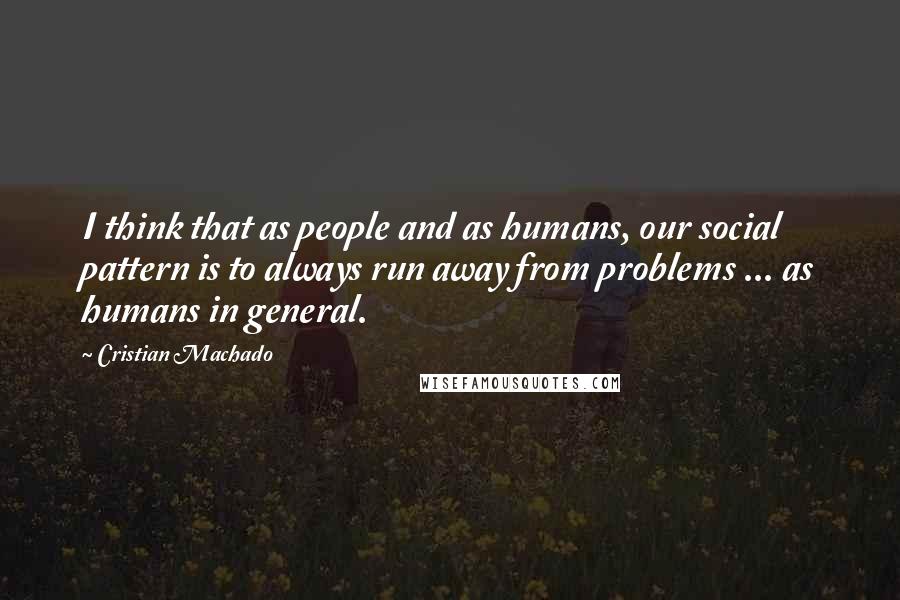 Cristian Machado Quotes: I think that as people and as humans, our social pattern is to always run away from problems ... as humans in general.