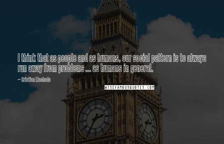 Cristian Machado Quotes: I think that as people and as humans, our social pattern is to always run away from problems ... as humans in general.