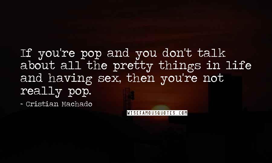 Cristian Machado Quotes: If you're pop and you don't talk about all the pretty things in life and having sex, then you're not really pop.