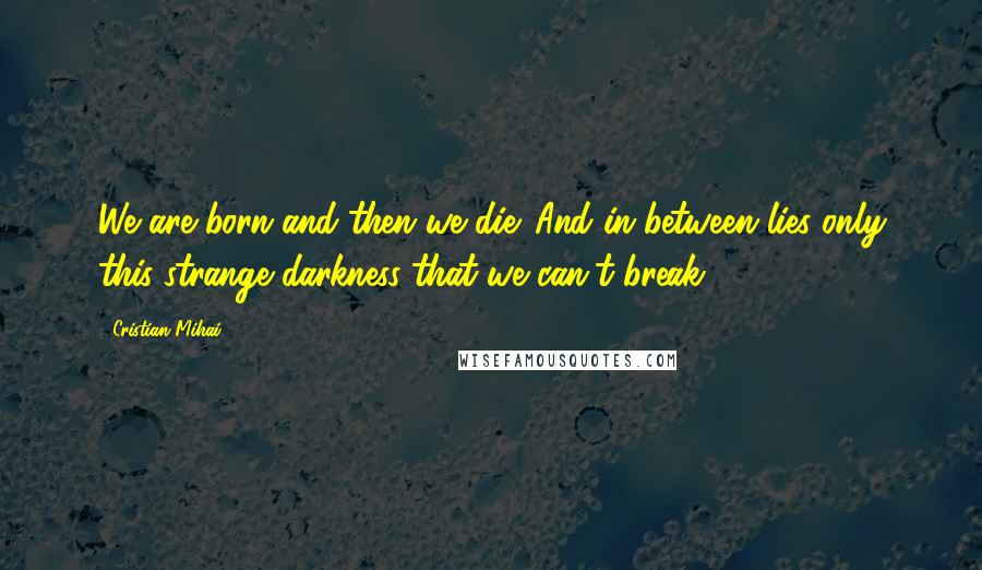 Cristian Mihai Quotes: We are born and then we die. And in between lies only this strange darkness that we can't break.