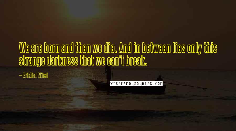 Cristian Mihai Quotes: We are born and then we die. And in between lies only this strange darkness that we can't break.