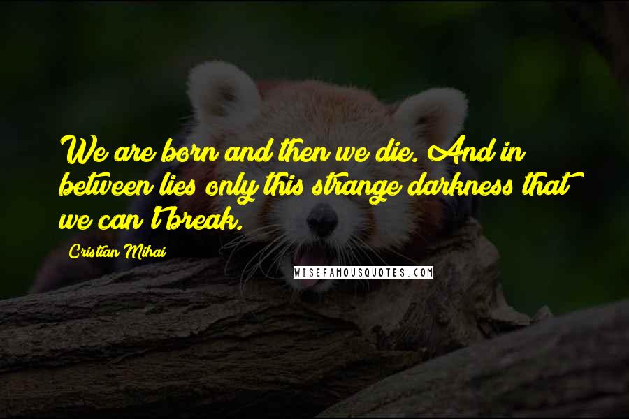 Cristian Mihai Quotes: We are born and then we die. And in between lies only this strange darkness that we can't break.