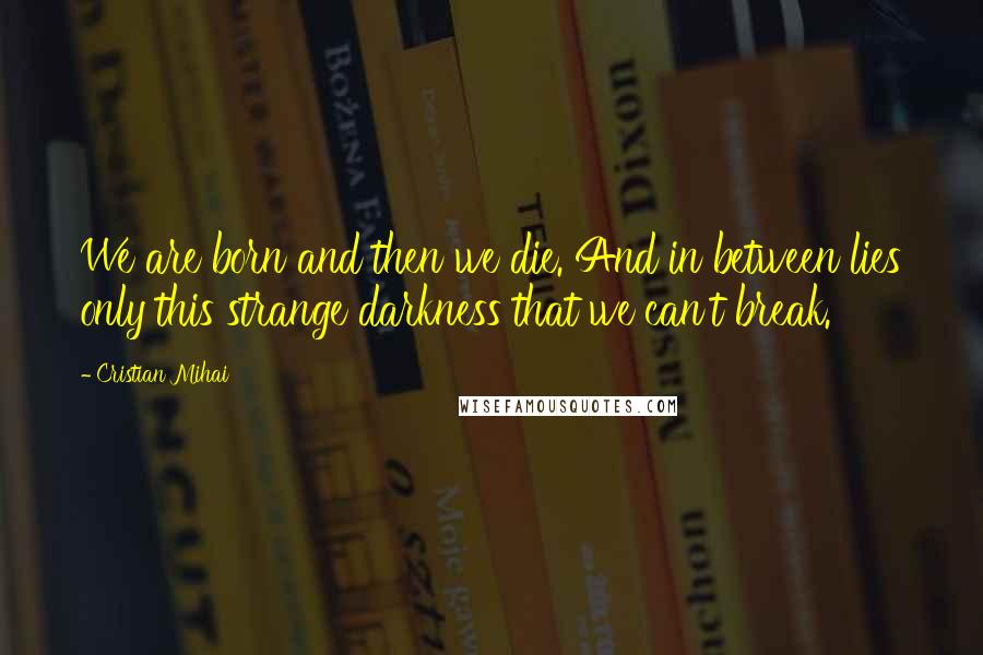 Cristian Mihai Quotes: We are born and then we die. And in between lies only this strange darkness that we can't break.
