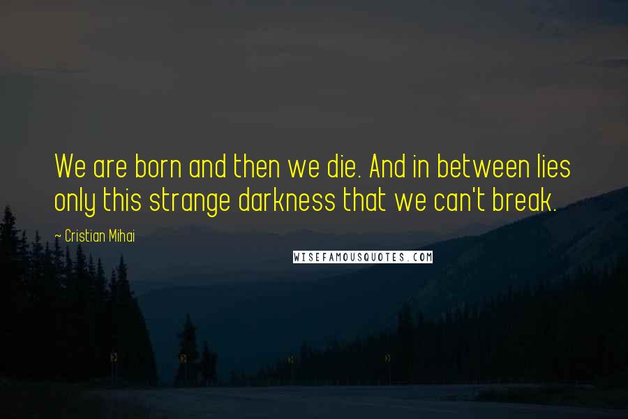 Cristian Mihai Quotes: We are born and then we die. And in between lies only this strange darkness that we can't break.