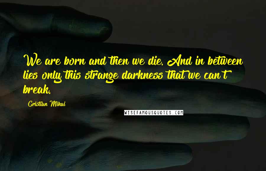 Cristian Mihai Quotes: We are born and then we die. And in between lies only this strange darkness that we can't break.