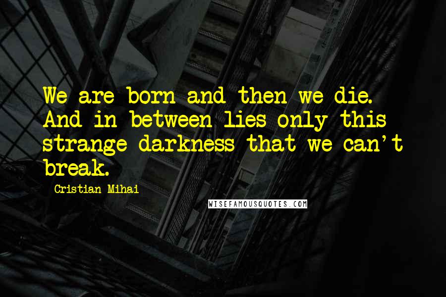 Cristian Mihai Quotes: We are born and then we die. And in between lies only this strange darkness that we can't break.