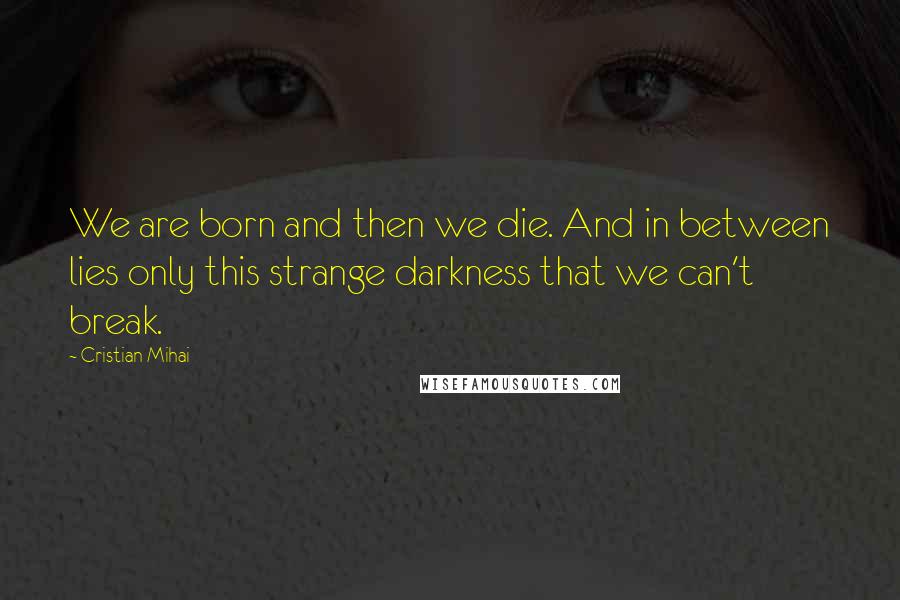 Cristian Mihai Quotes: We are born and then we die. And in between lies only this strange darkness that we can't break.